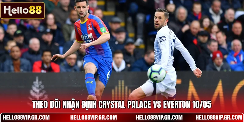 Nhận Định Crystal Palace Vs Everton 10/05 - Kịch Bản Khó Theo dõi nhận định Crystal Palace vs Everton 10/05